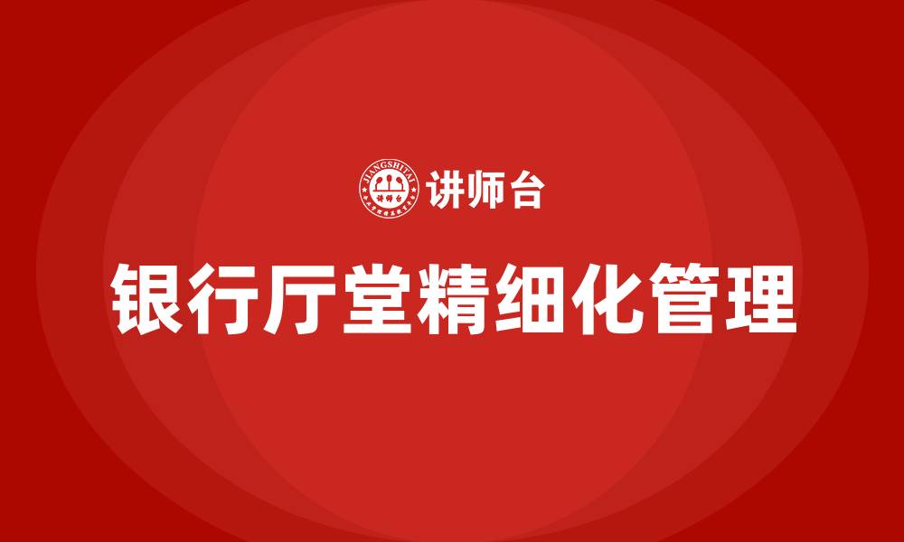 文章银行厅堂管理精细化管理的缩略图
