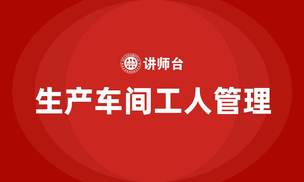 文章怎么管理生产车间工人的缩略图