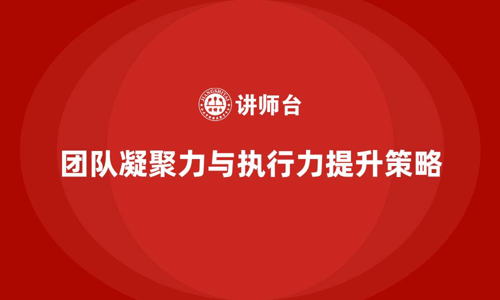 文章怎样提升团队凝聚力和执行力的缩略图