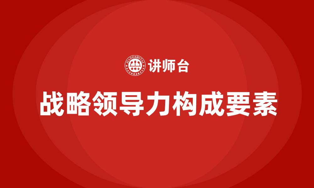文章战略领导力的构成要素有哪些?的缩略图