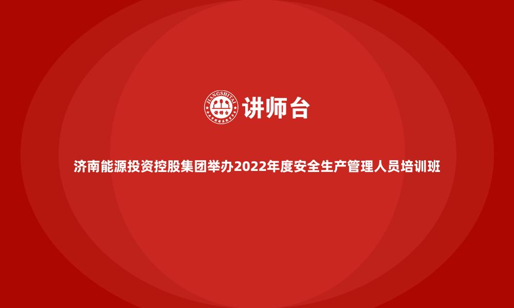 济南能源投资控股集团举办2022年度安全生产管理人员培训班