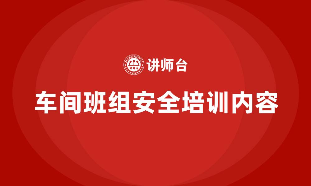 文章车间班组安全教育培训内容的缩略图