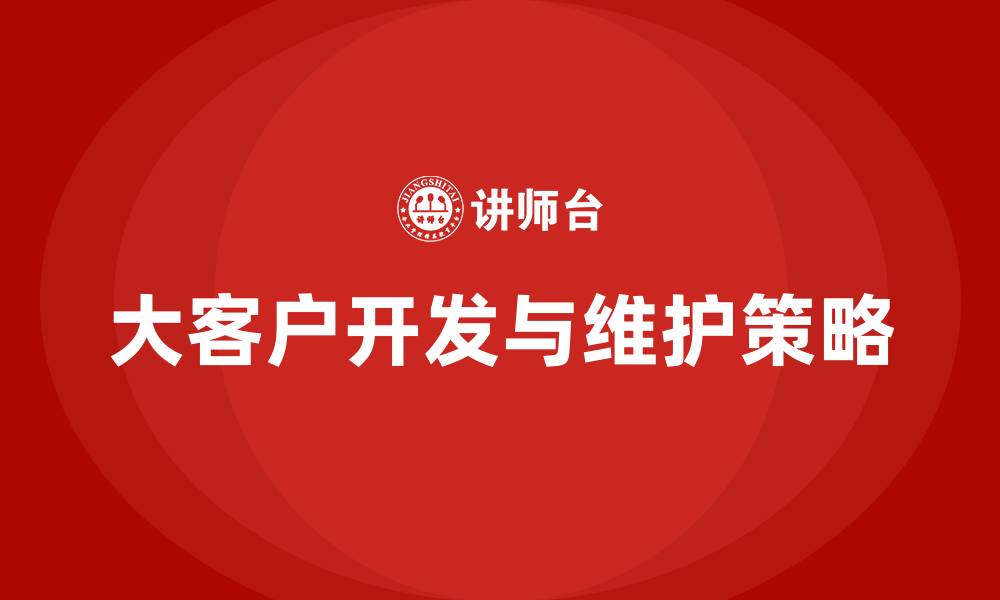 文章大客户开发与维护策略技巧的缩略图