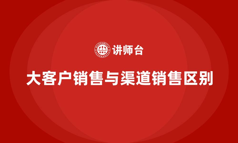 文章大客户销售和渠道销售的区别的缩略图
