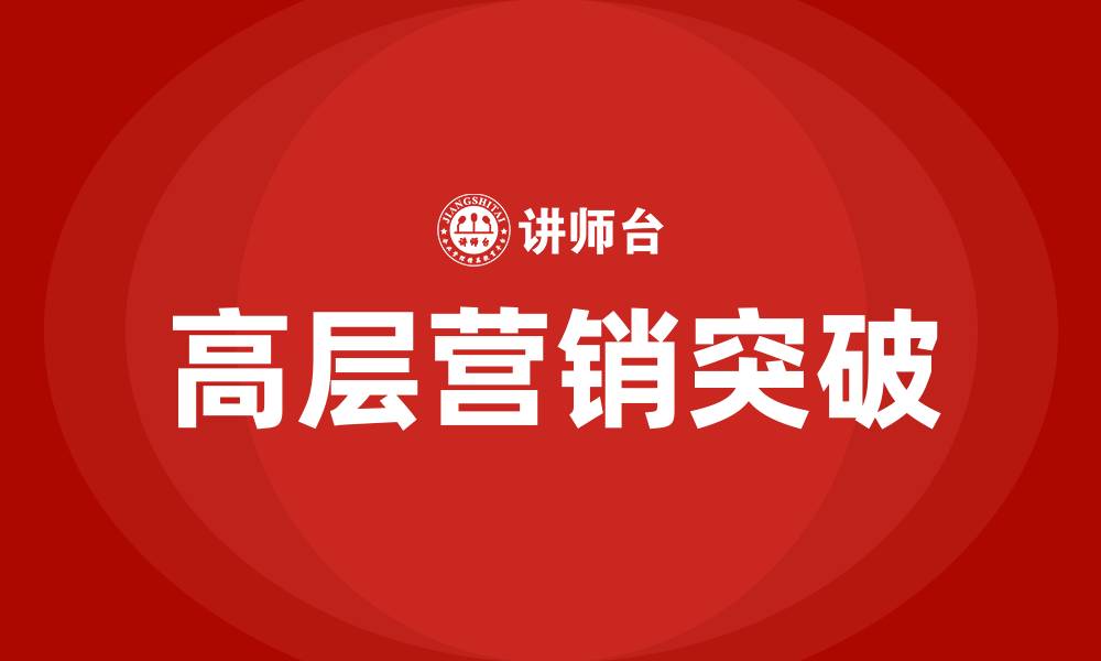文章高层营销突破大客户决策层的缩略图