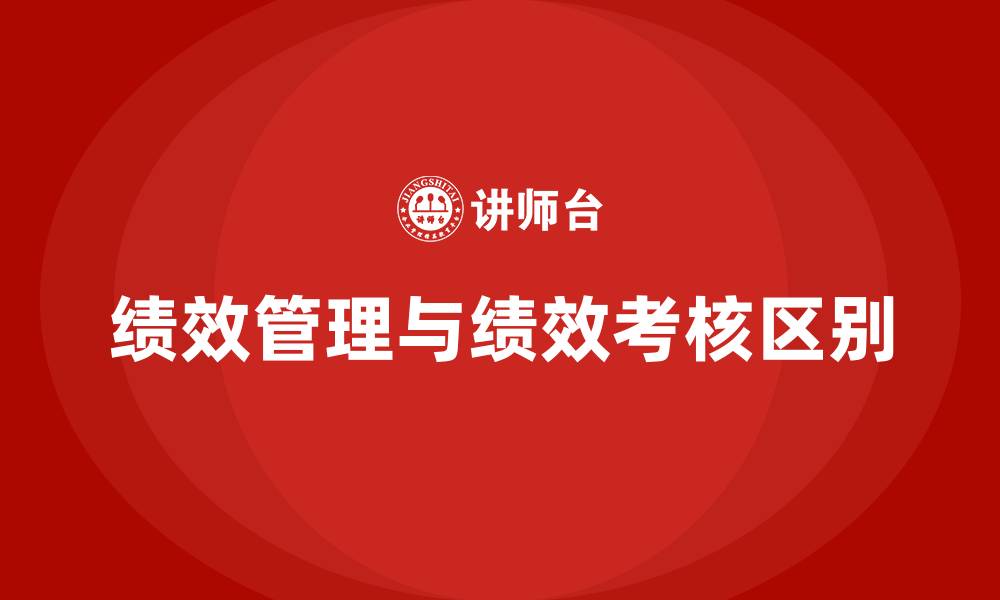 文章绩效管理和绩效考核的区别的缩略图