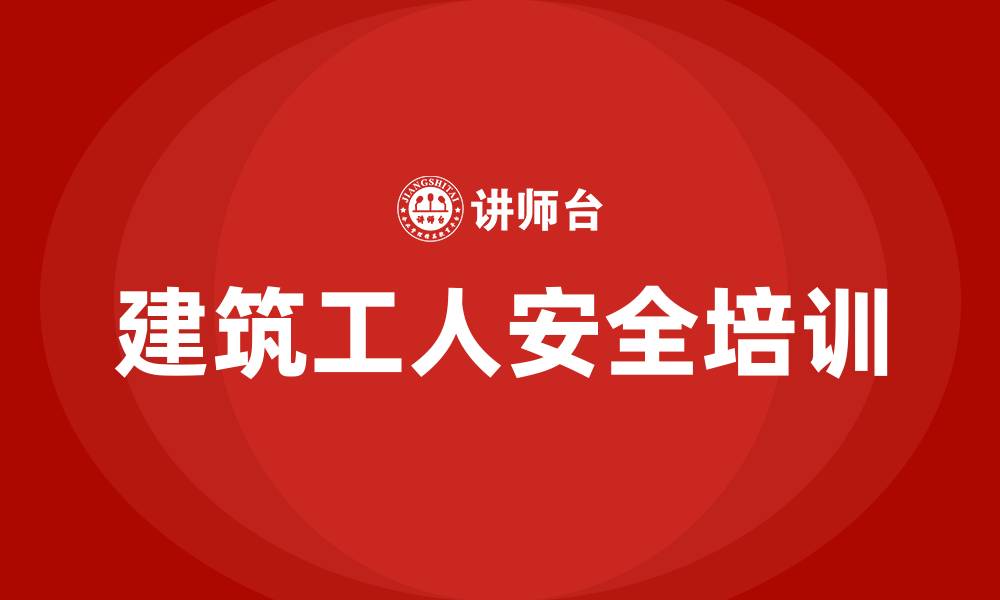 文章建筑工人安全生产培训的缩略图