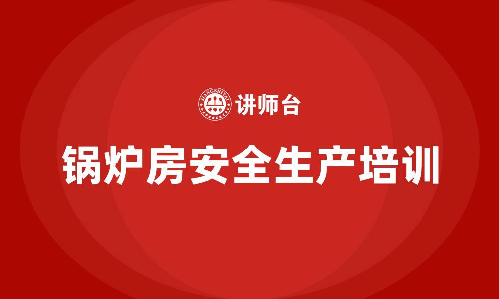 文章锅炉房安全生产培训的缩略图