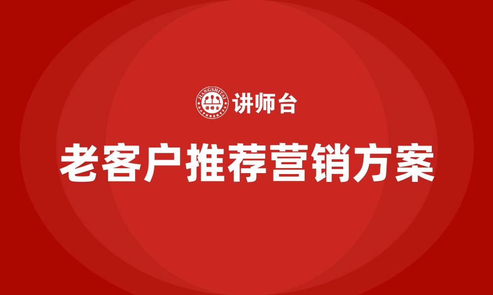 文章老客户带新客户营销方案的缩略图