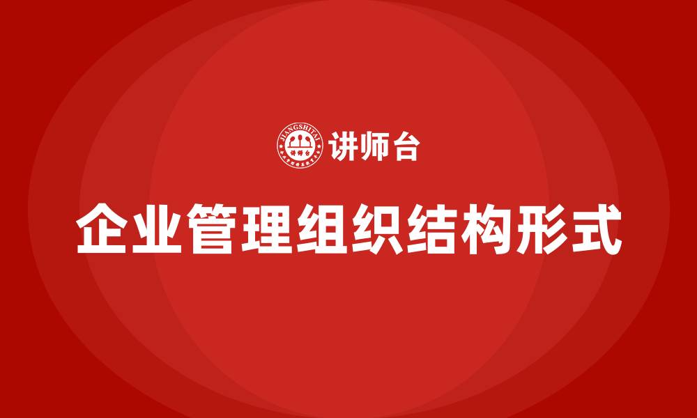 文章企业管理组织结构的形式有哪些的缩略图