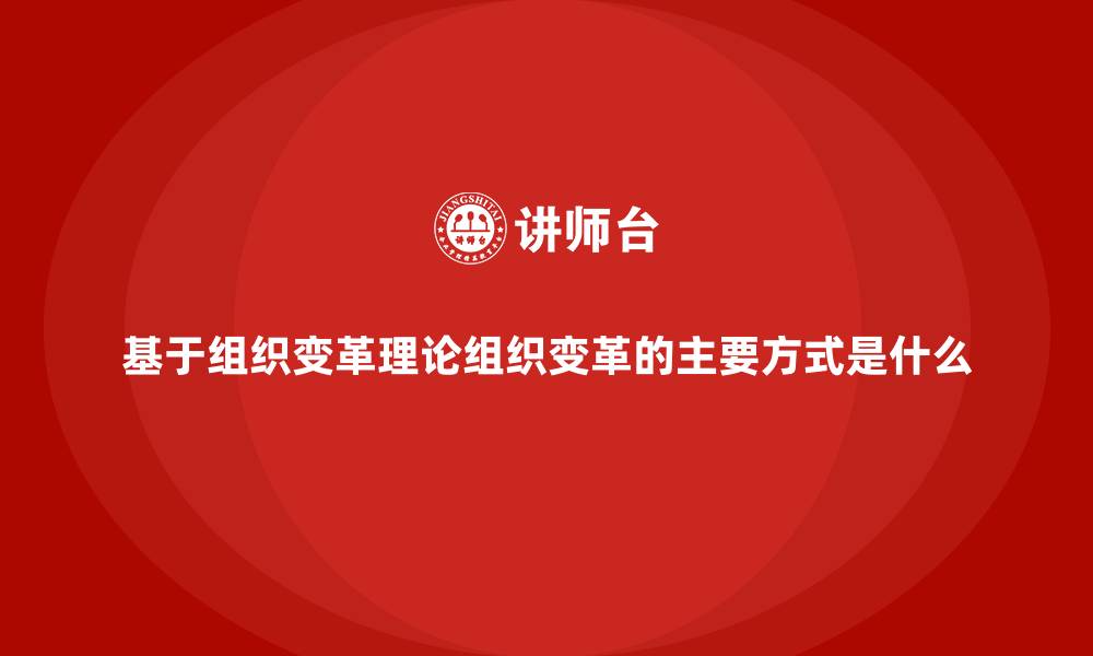 文章基于组织变革理论组织变革的主要方式是什么的缩略图