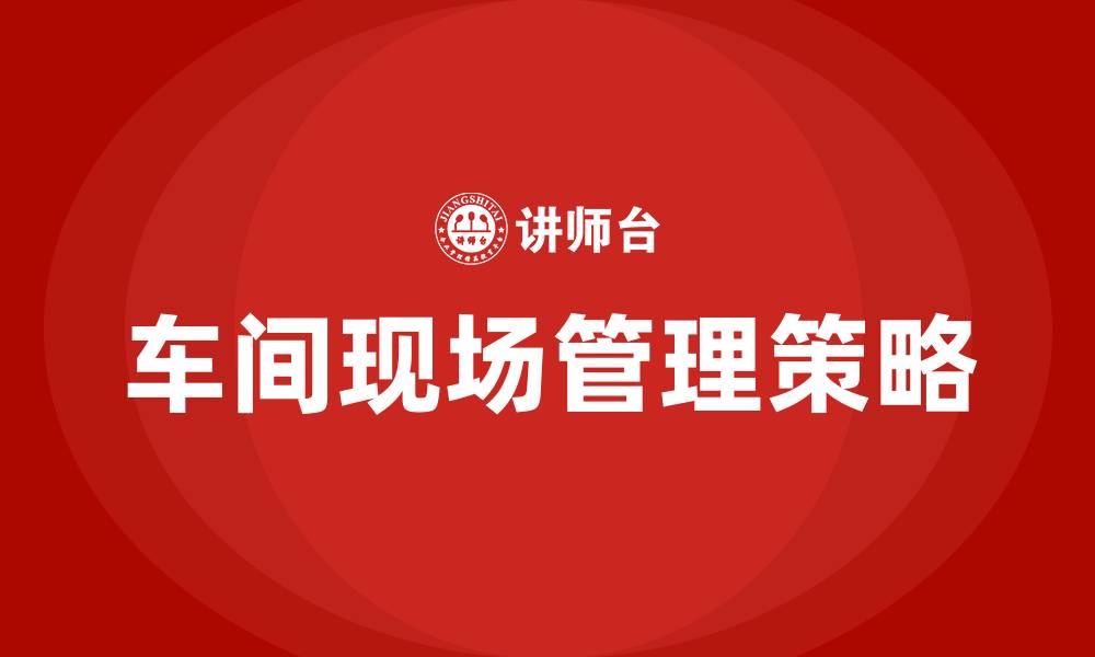 文章如何管理车间现场的缩略图