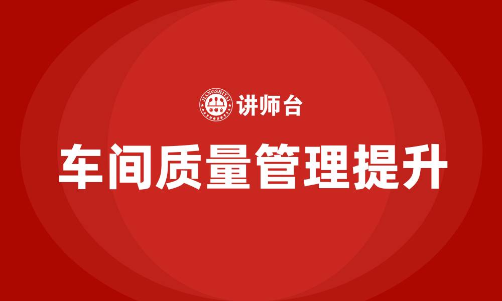 文章如何提高车间质量管理的缩略图