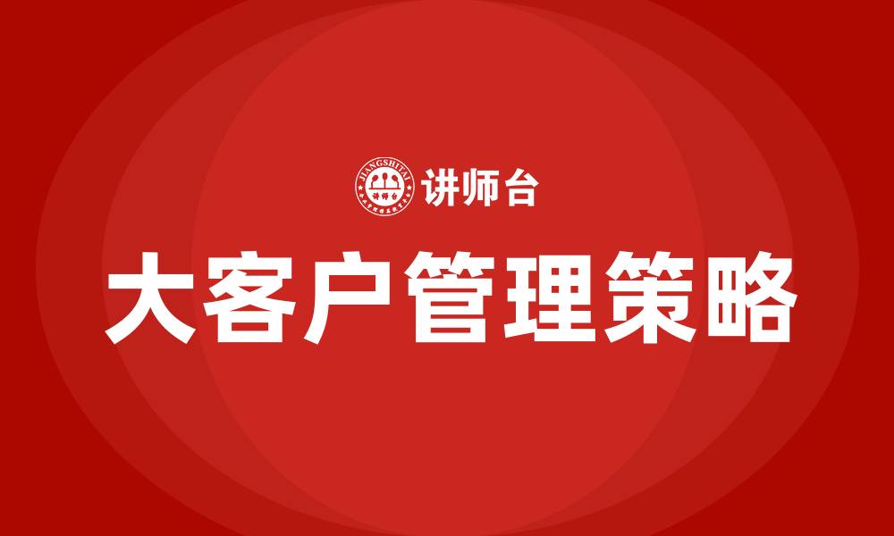 文章如何做好大客户管理的缩略图