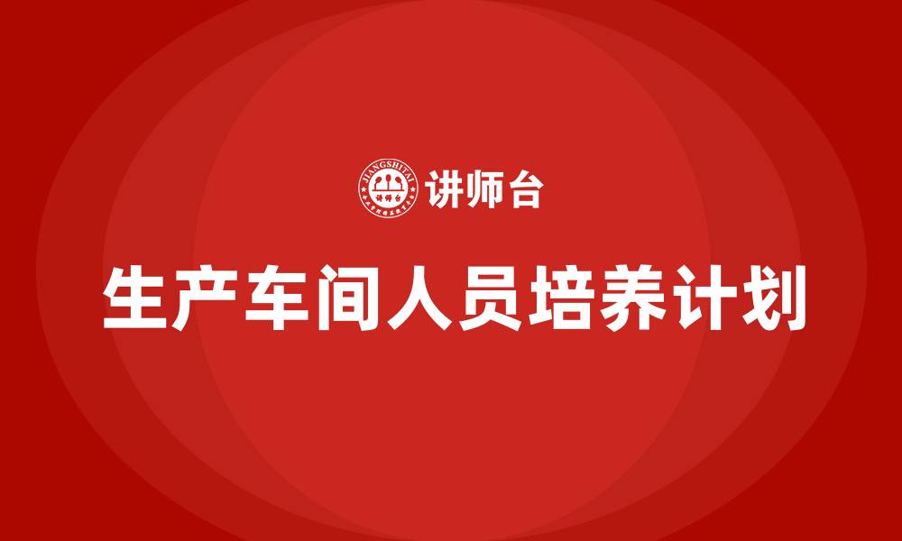 生产车间人员培养计划