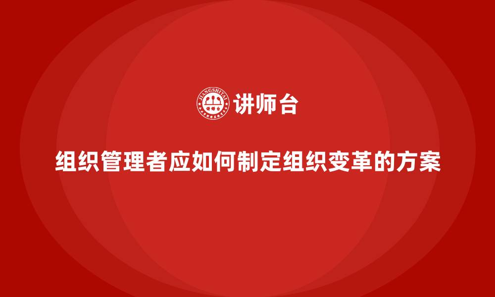 组织管理者应如何制定组织变革的方案