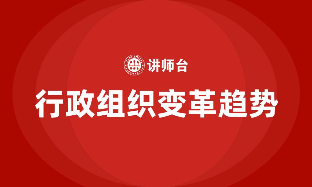 文章未来行政组织变革的趋势主要有的缩略图
