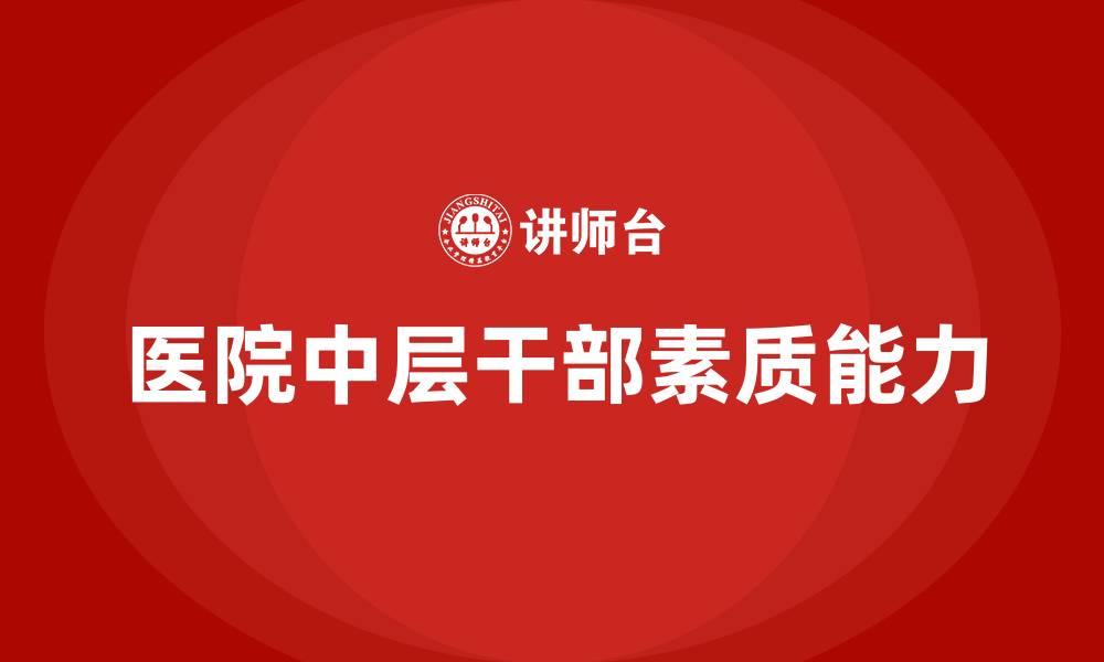 文章医院中层干部具备的素质和能力的缩略图