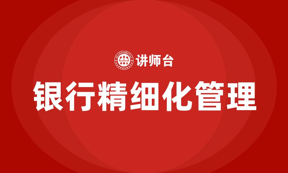 文章银行精细化管理措施有哪些的缩略图