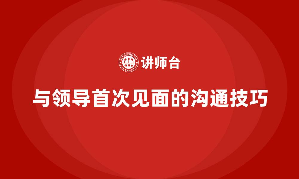 文章与领导第一次见面的沟通技巧的缩略图
