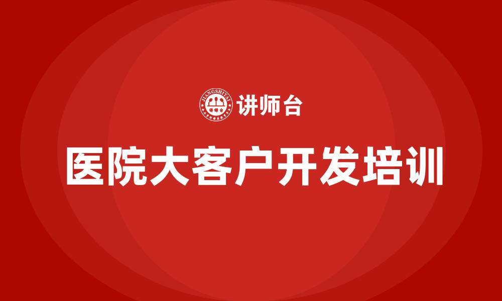 文章医院大客户如何开发的缩略图