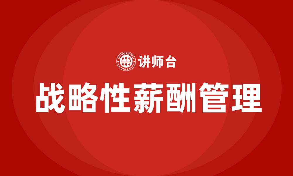 文章战略性薪酬管理的基本步骤的缩略图
