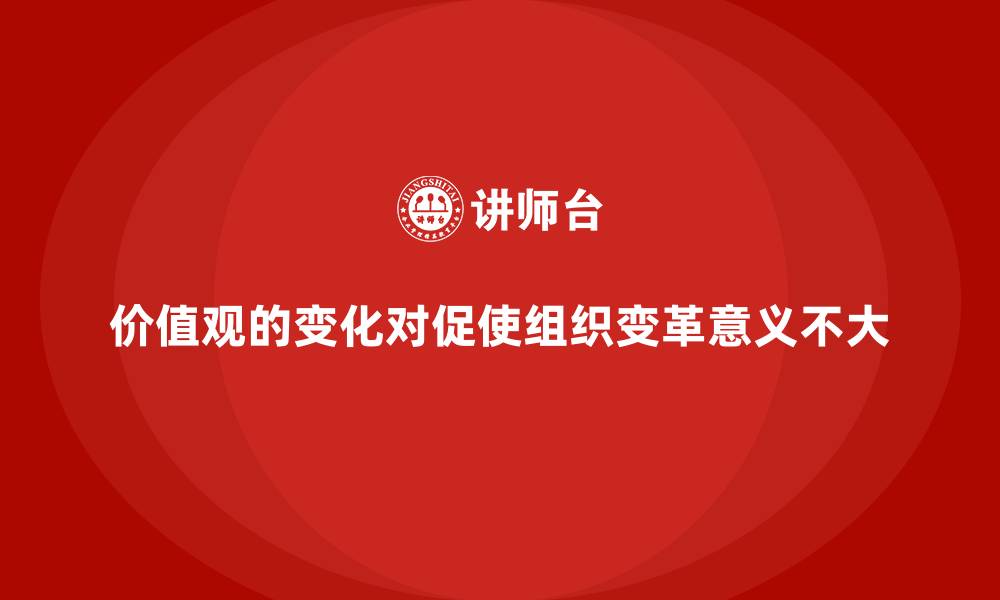 文章价值观的变化对促使组织变革意义不大的缩略图