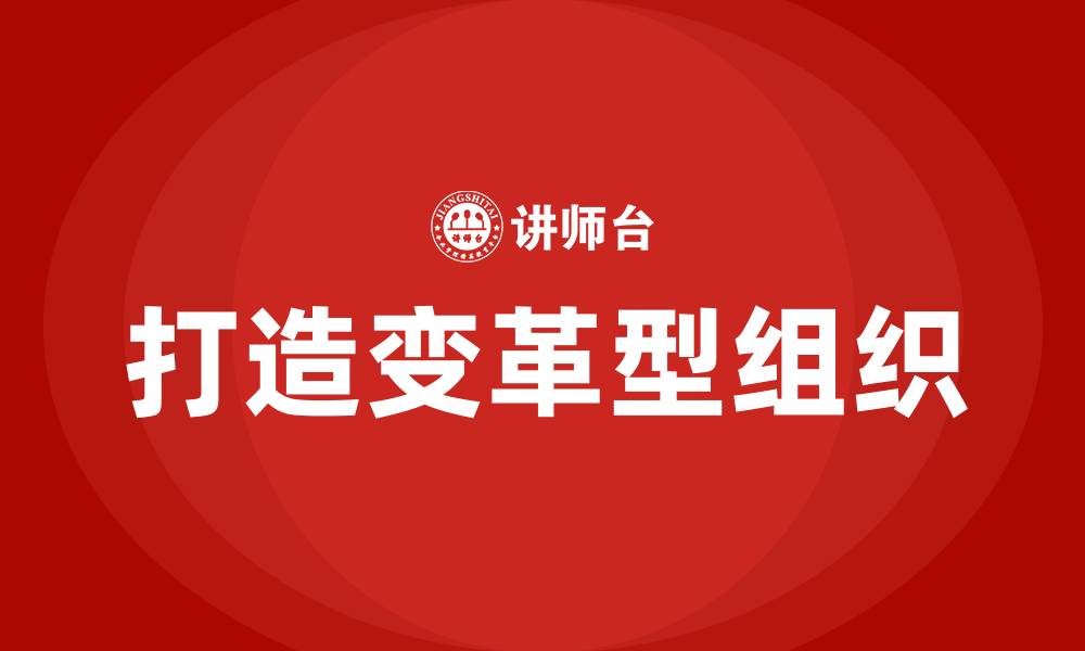 文章打造变革型组织的缩略图