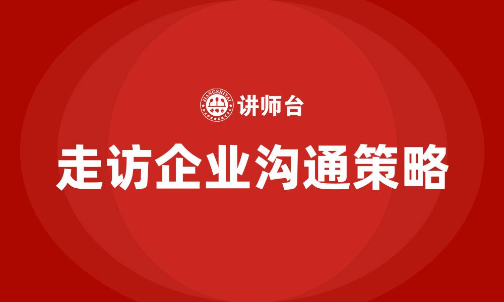 文章走访企业应该如何沟通的缩略图