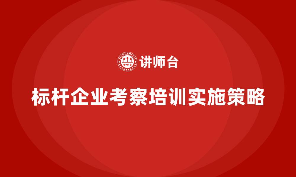 标杆企业考察培训实施策略