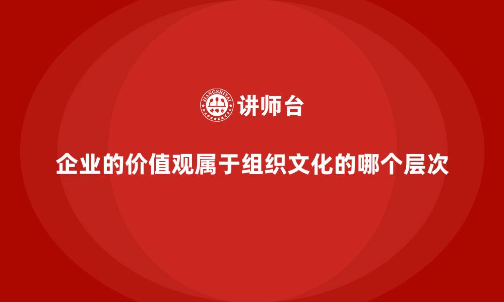 企业的价值观属于组织文化的哪个层次