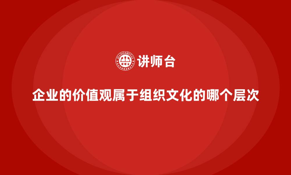 文章企业的价值观属于组织文化的哪个层次的缩略图