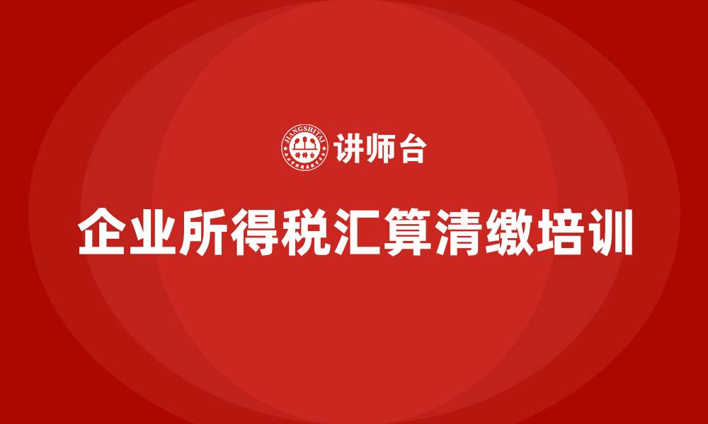 文章企业所得税汇算清缴培训的缩略图