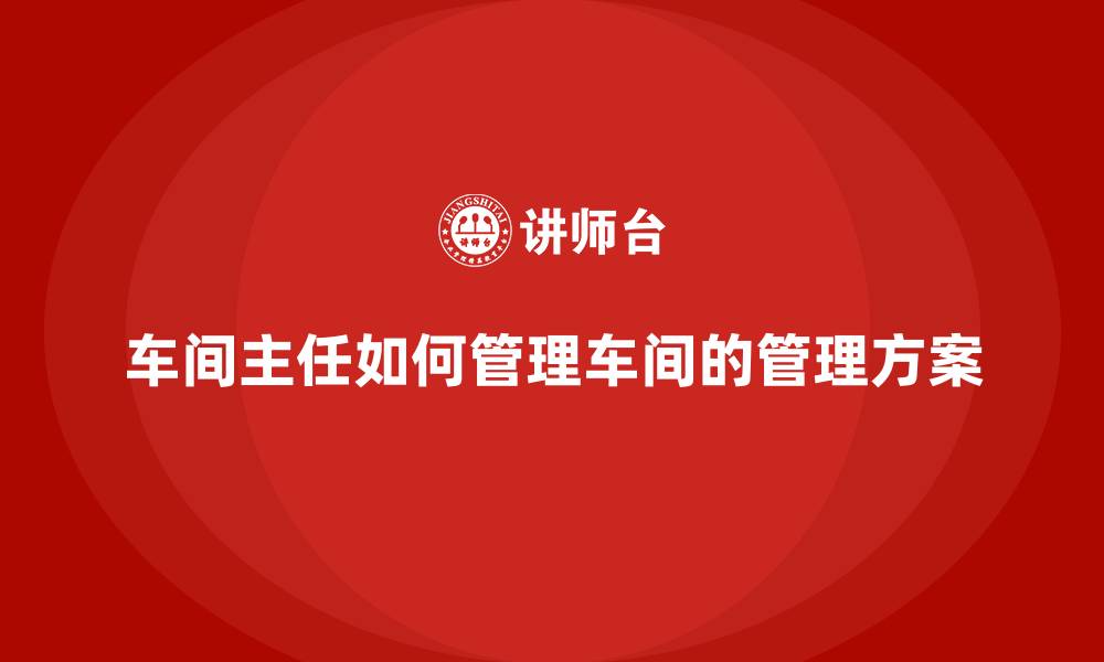 文章车间主任如何管理车间的管理方案的缩略图