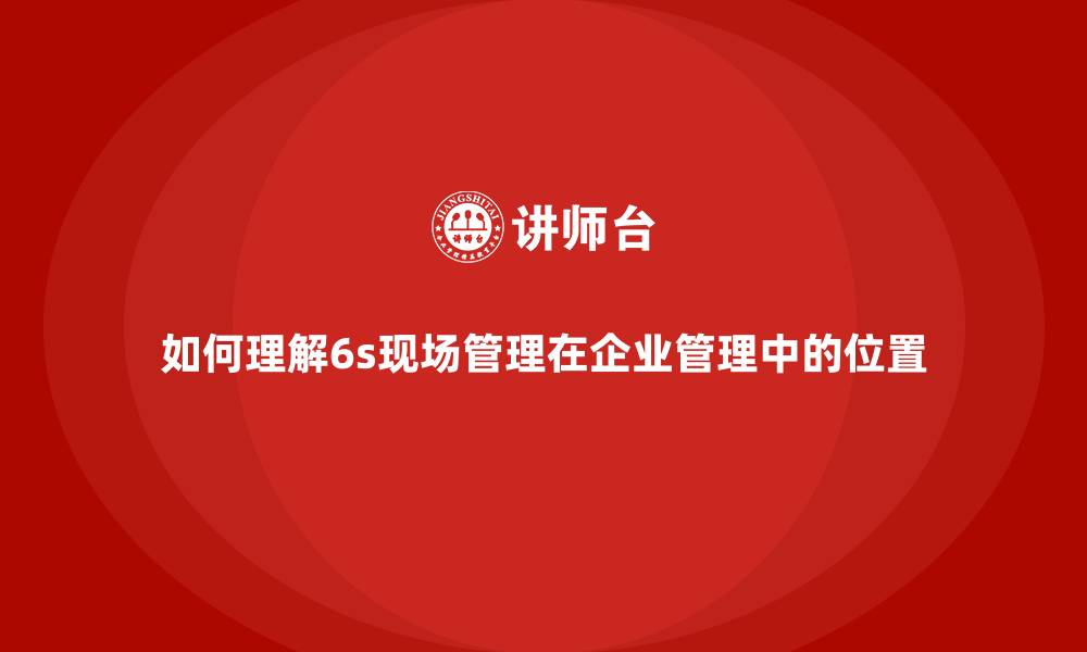 文章如何理解6s现场管理在企业管理中的位置的缩略图