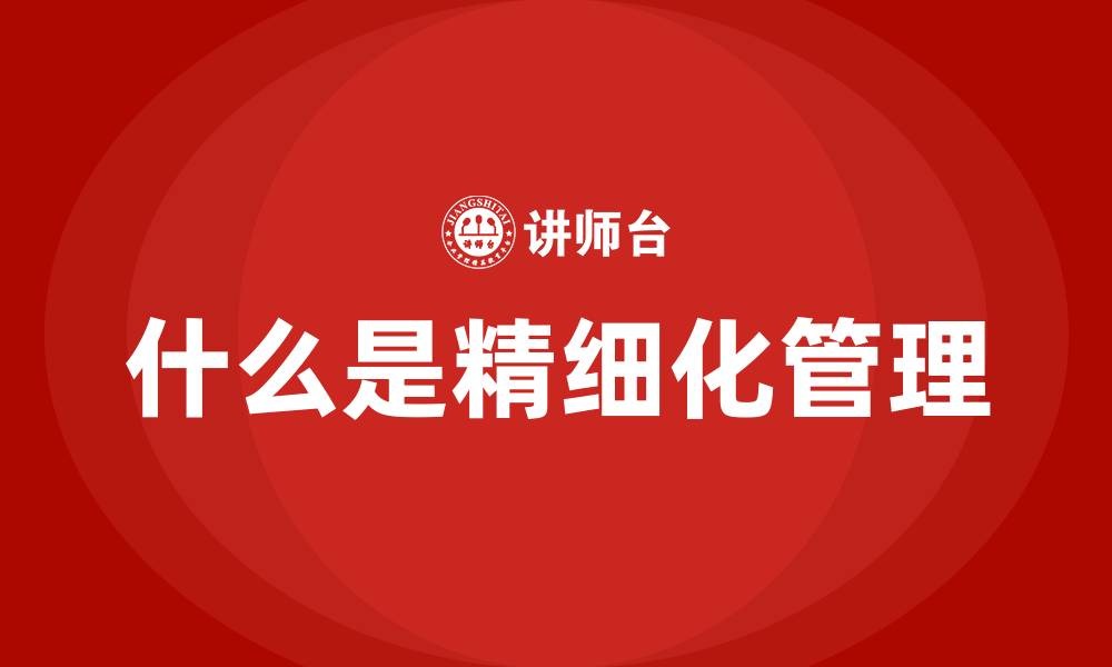 文章什么是精细化管理的缩略图