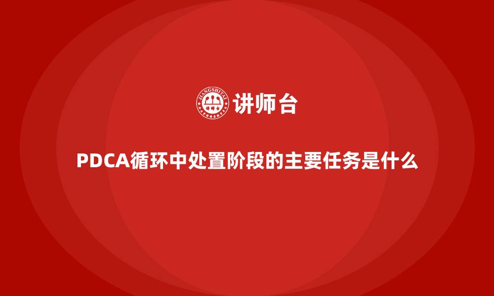 PDCA循环中处置阶段的主要任务是什么