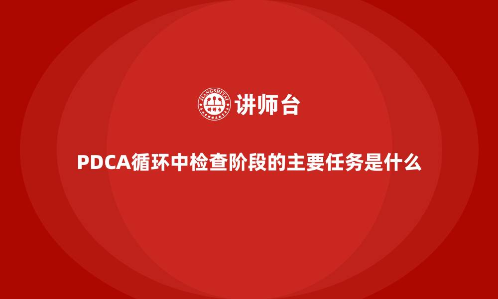 文章PDCA循环中检查阶段的主要任务是什么的缩略图
