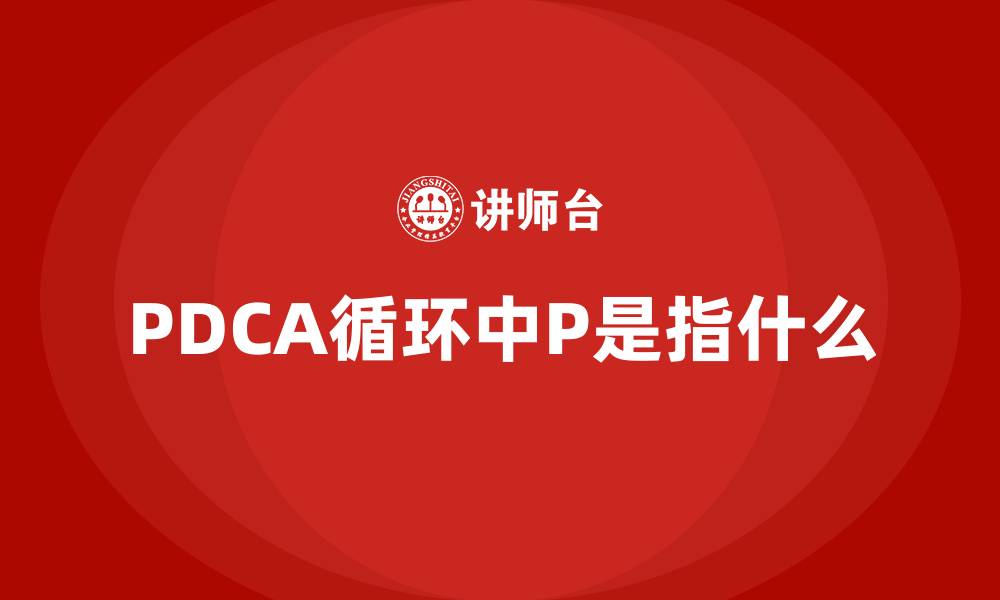 文章PDCA循环中P是指什么的缩略图