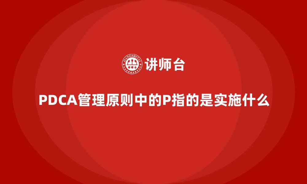 文章PDCA管理原则中的P指的是实施什么的缩略图