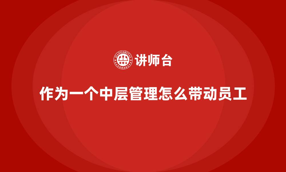 文章作为一个中层管理怎么带动员工的缩略图