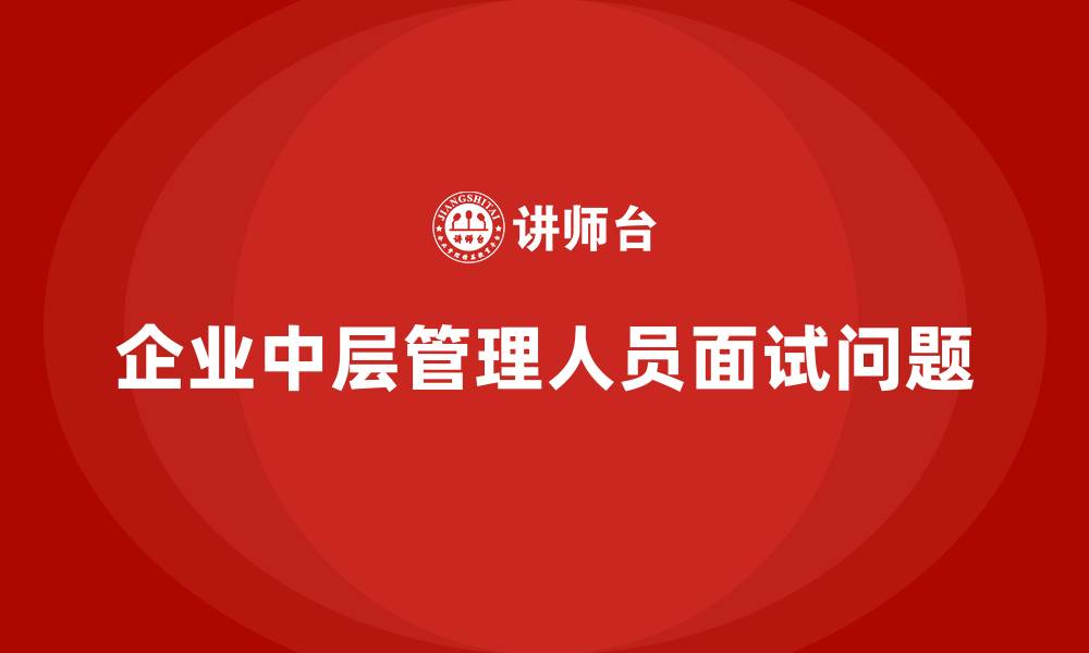 文章企业中层管理人员面试问题的缩略图