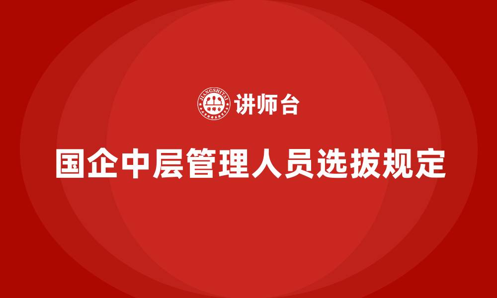 文章国企中层管理人员选拔规定的缩略图