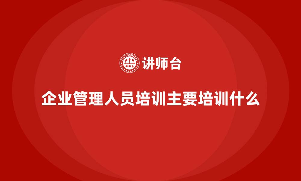 文章企业管理人员培训主要培训什么的缩略图