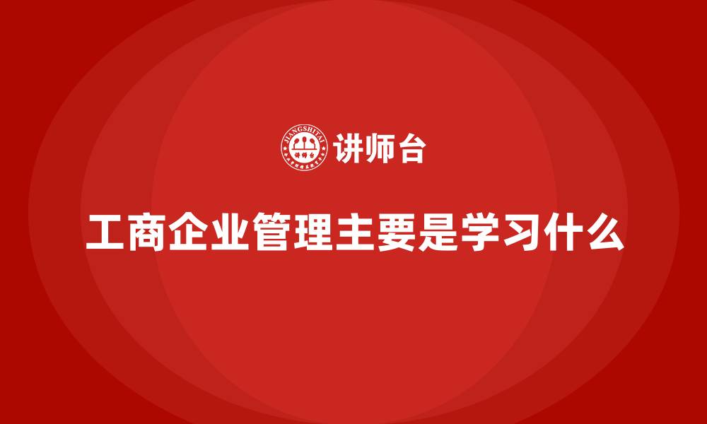 文章工商企业管理主要是学习什么的缩略图