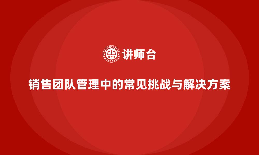 文章销售团队管理中的常见挑战与解决方案的缩略图