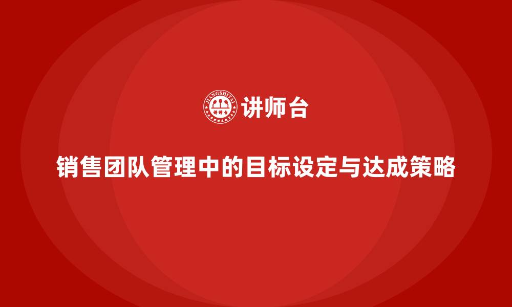 销售团队管理中的目标设定与达成策略