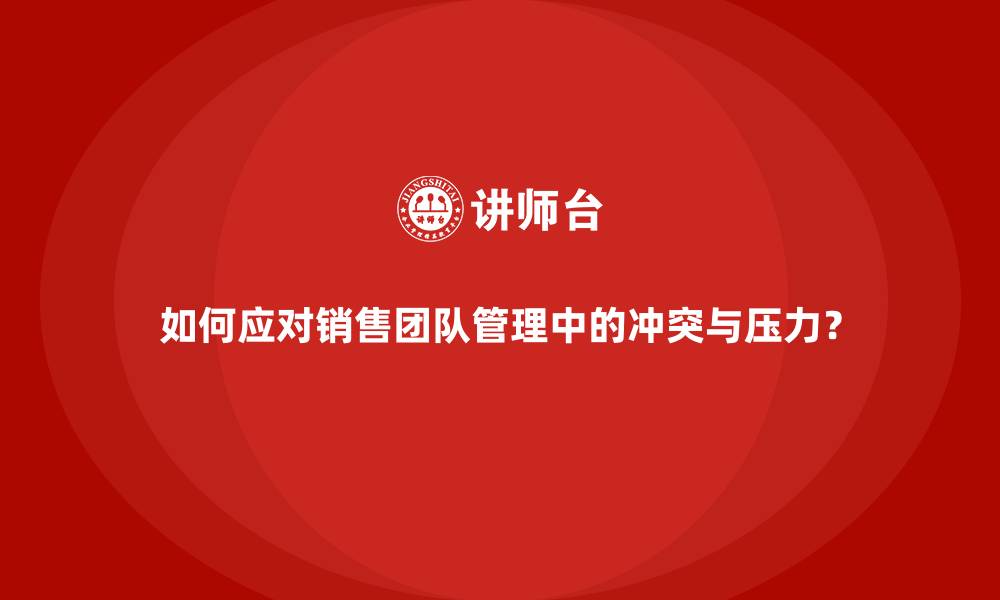 如何应对销售团队管理中的冲突与压力？