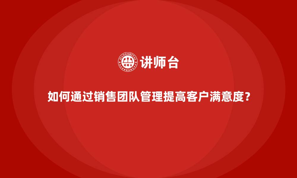 文章如何通过销售团队管理提高客户满意度？的缩略图