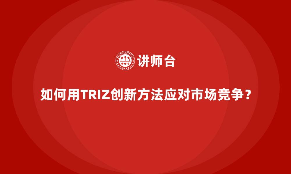 文章如何用TRIZ创新方法应对市场竞争？的缩略图